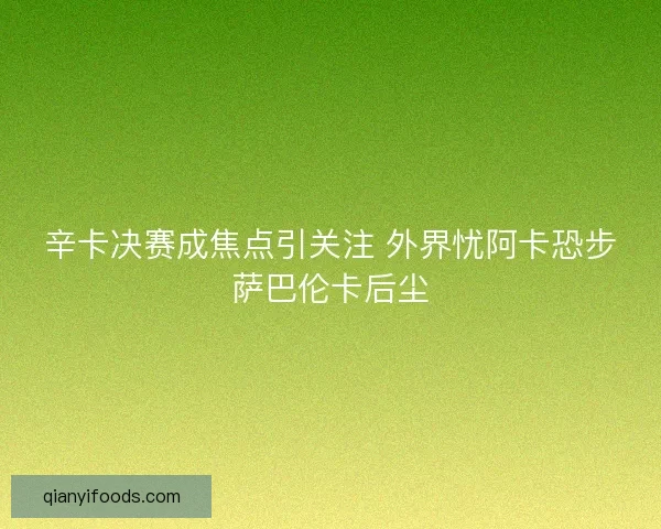辛卡决赛成焦点引关注 外界忧阿卡恐步萨巴伦卡后尘