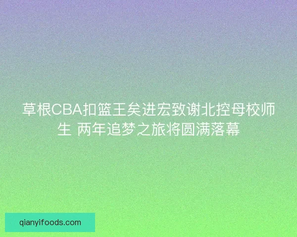 草根CBA扣篮王矣进宏致谢北控母校师生 两年追梦之旅将圆满落幕