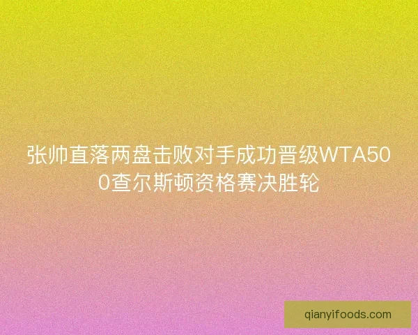 张帅直落两盘击败对手成功晋级WTA500查尔斯顿资格赛决胜轮