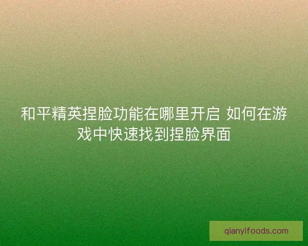 和平精英捏脸功能在哪里开启 如何在游戏中快速找到捏脸界面