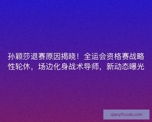 孙颖莎退赛原因揭晓！全运会资格赛战略性轮休，场边化身战术导师，新动态曝光
