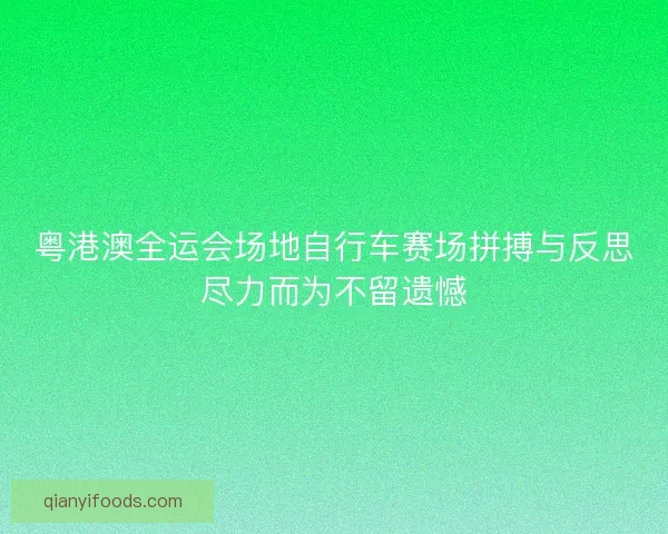 粤港澳全运会场地自行车赛场拼搏与反思尽力而为不留遗憾