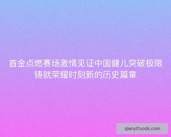 首金点燃赛场激情见证中国健儿突破极限铸就荣耀时刻新的历史篇章